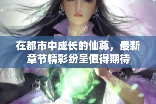 在都市中成长的仙尊，最新章节精彩纷呈值得期待