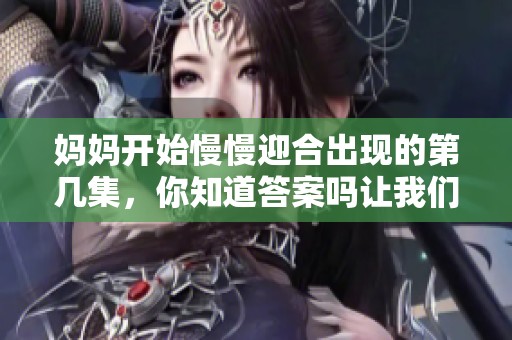 妈妈开始慢慢迎合出现的第几集，你知道答案吗让我们来一起探讨一下吧