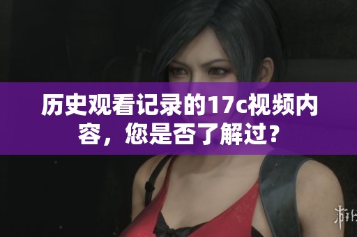 历史观看记录的17c视频内容，您是否了解过？