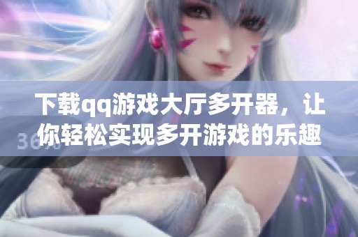 下载qq游戏大厅多开器，让你轻松实现多开游戏的乐趣与操作体验
