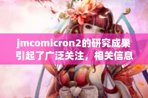 jmcomicron2的研究成果引起了广泛关注，相关信息值得深入了解与探讨