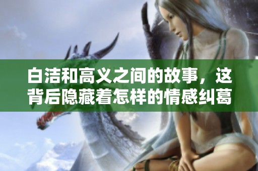 白洁和高义之间的故事，这背后隐藏着怎样的情感纠葛呢