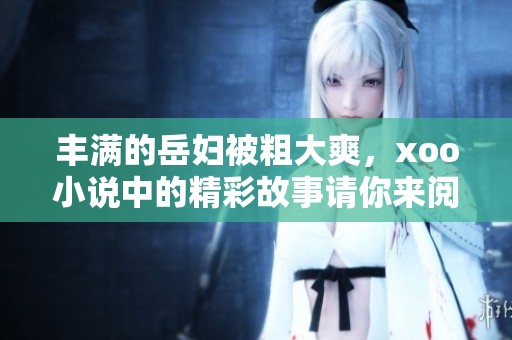 丰满的岳妇被粗大爽，xoo小说中的精彩故事请你来阅读！