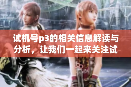 ***p3的相关信息解读与分析，让我们一起来关注***的最新动态