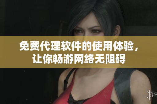 免费代理软件的使用体验，让你畅游网络无阻碍