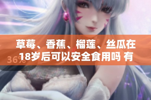 草莓、香蕉、榴莲、丝瓜在18岁后可以安全食用吗 有毒吗请仔细了解