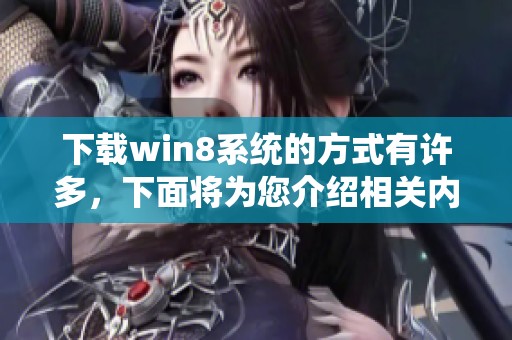 下载win8系统的方式有许多，下面将为您介绍相关内容