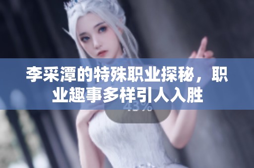 李采潭的特殊职业探秘，职业趣事多样引人入胜