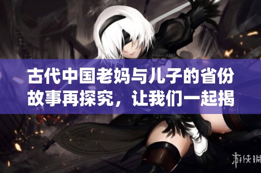 古代中国老妈与儿子的省份故事再探究，让我们一起揭开历史的 mysteries