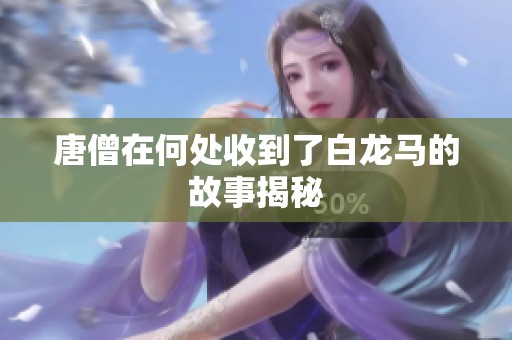 唐僧在何处收到了白龙马的故事揭秘