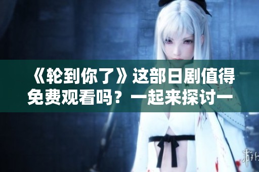 《轮到你了》这部日剧值得免费观看吗？一起来探讨一下吧！