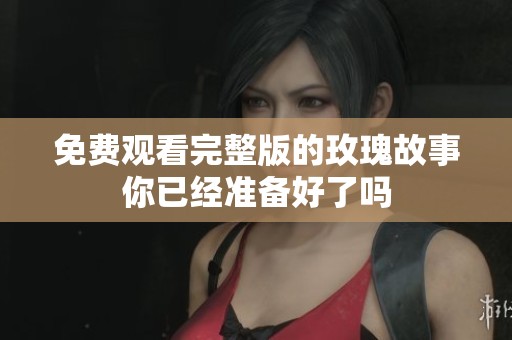 免费观看完整版的玫瑰故事你已经准备好了吗
