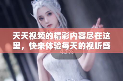 天天视频的精彩内容尽在这里，快来体验每天的视听盛宴！