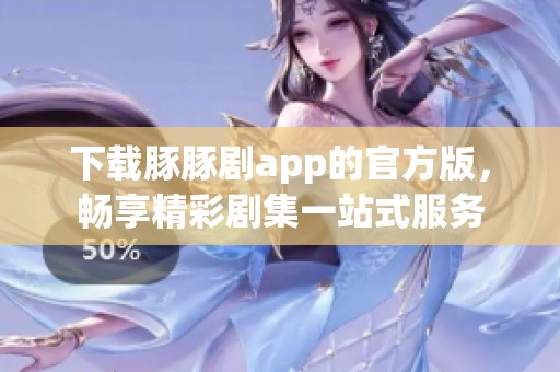 下载豚豚剧app的官方版，畅享精彩剧集一站式服务
