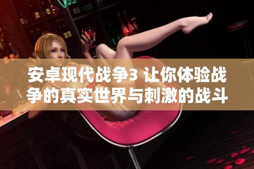 安卓现代战争3 让你体验战争的真实世界与刺激的战斗快感