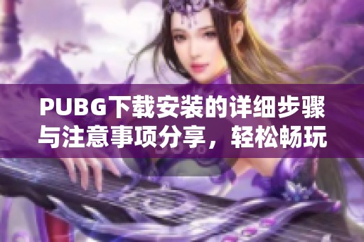 PUBG下载安装的详细步骤与注意事项分享，轻松畅玩游戏无烦恼