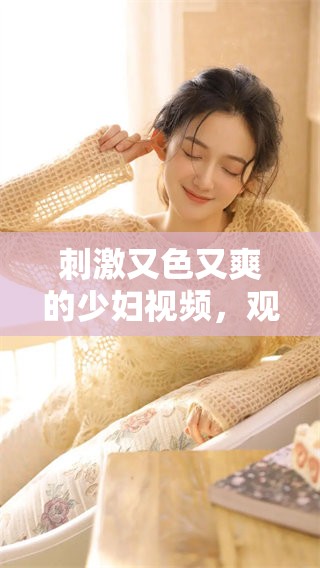 刺激又色又爽的少妇视频，观看时保证你感受到紧张的刺激体验