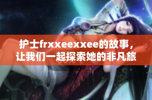 护士frxxeexxee的故事，让我们一起探索她的非凡旅程与经历