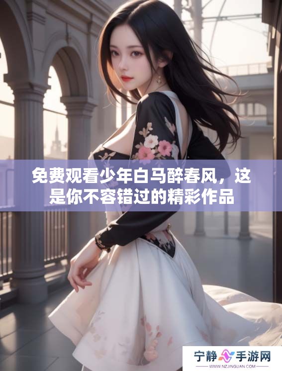 免费观看少年白马醉春风，这是你不容错过的精彩作品