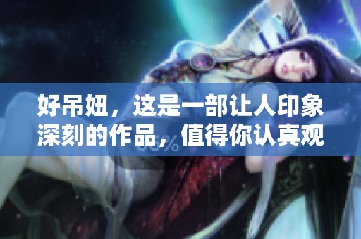 好吊妞，这是一部让人印象深刻的作品，值得你认真观看和品味！