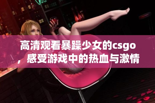 高清观看暴躁少女的csgo，感受游戏中的热血与激情