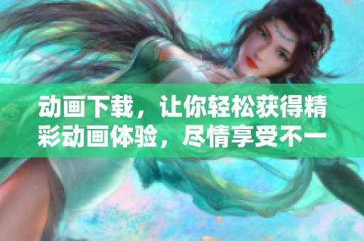 动画下载，让你轻松获得精彩动画体验，尽情享受不一样的视觉盛宴