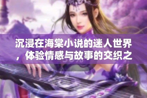 沉浸在海棠小说的迷人世界，体验情感与故事的交织之美