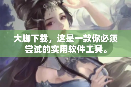 大脚下载，这是一款你必须尝试的实用软件工具。