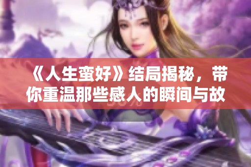 《人生蛮好》结局揭秘，带你重温那些感人的瞬间与故事