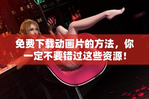 免费下载动画片的方法，你一定不要错过这些资源！