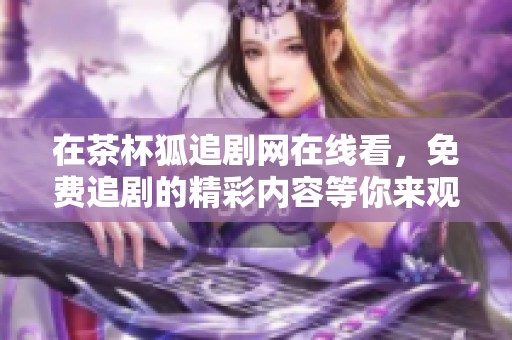 在茶杯狐追剧网在线看，免费追剧的精彩内容等你来观看