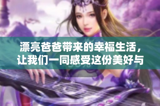 漂亮爸爸带来的幸福生活，让我们一同感受这份美好与温暖