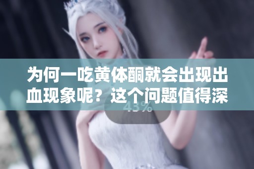 为何一吃黄体酮就会出现出血现象呢？这个问题值得深入探讨。