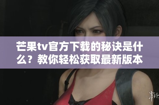 芒果tv官方下载的秘诀是什么？教你轻松获取最新版本！