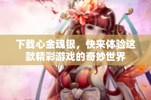 下载心金魂银，快来体验这款精彩游戏的奇妙世界