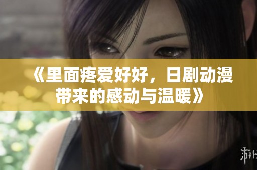 《里面疼爱好好，日剧动漫带来的感动与温暖》