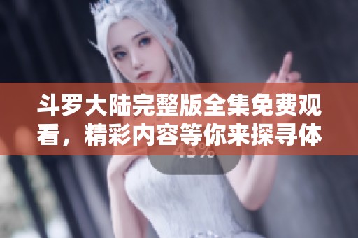 斗罗大陆完整版全集免费观看，精彩内容等你来探寻体验