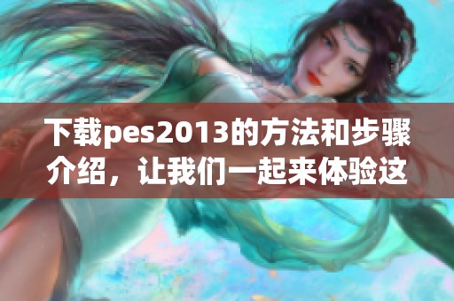 下载pes2013的方法和步骤介绍，让我们一起来体验这款游戏的魅力吧