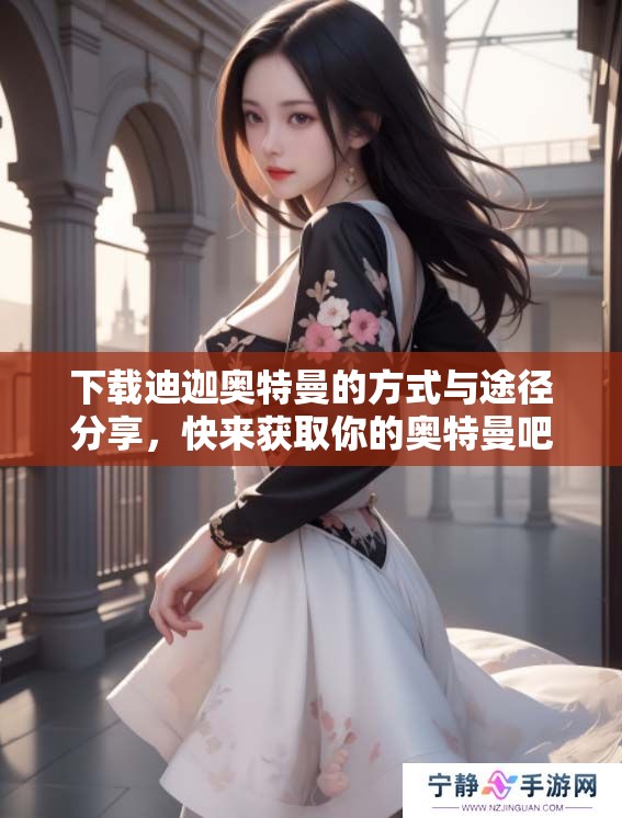 下载迪迦奥特曼的方式与途径分享，快来获取你的奥特曼吧！