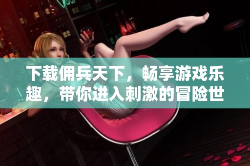 下载佣兵天下，畅享游戏乐趣，带你进入刺激的冒险世界