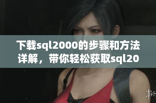 下载sql2000的步骤和方法详解，带你轻松获取sql2000安装文件