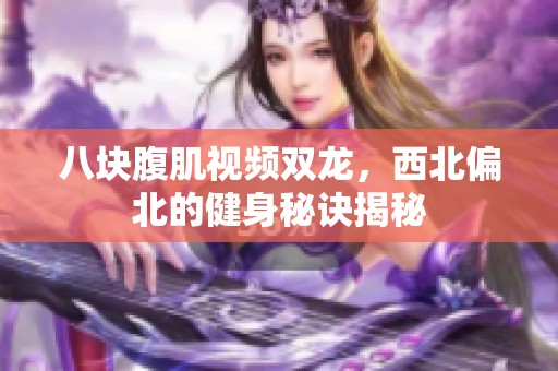 八块腹肌视频双龙，西北偏北的健身秘诀揭秘