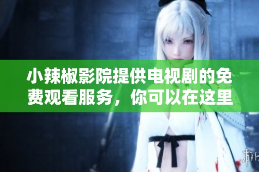 小辣椒影院提供电视剧的免费观看服务，你可以在这里找到各种精彩内容