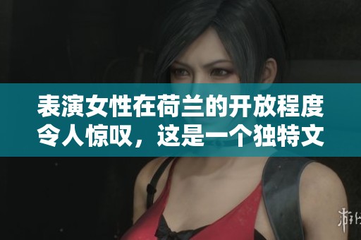 表演女性在荷兰的开放程度令人惊叹，这是一个独特文化的展示。