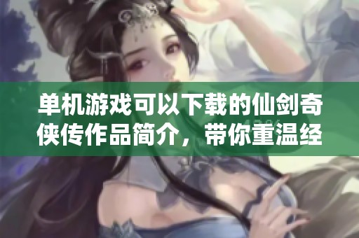 单机游戏可以下载的仙剑奇侠传作品简介，带你重温经典冒险之旅