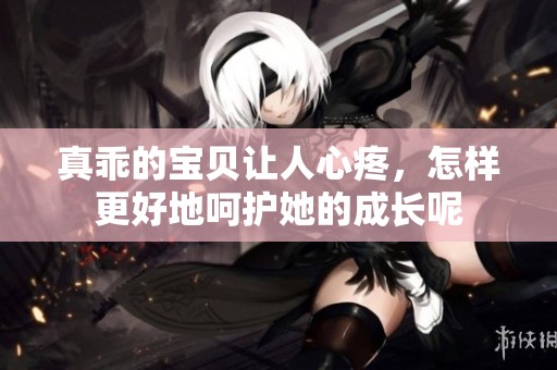 真乖的宝贝让人心疼，怎样更好地呵护她的成长呢