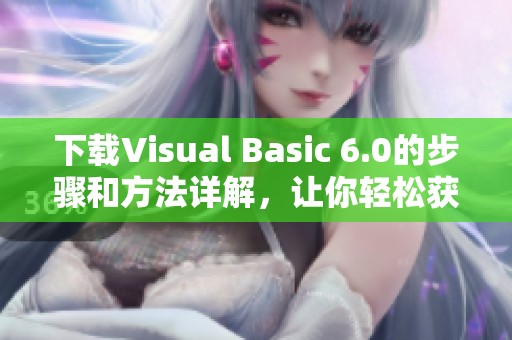 下载Visual Basic 6.0的步骤和方法详解，让你轻松获取这个版本软件