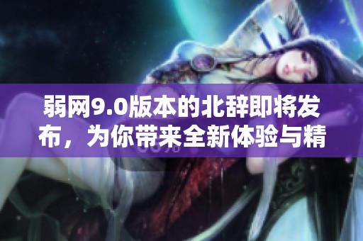 弱网9.0版本的北辞即将发布，为你带来全新体验与精彩内容