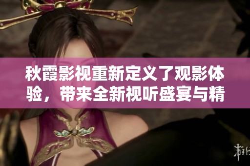 秋霞影视重新定义了观影体验，带来全新视听盛宴与精彩内容