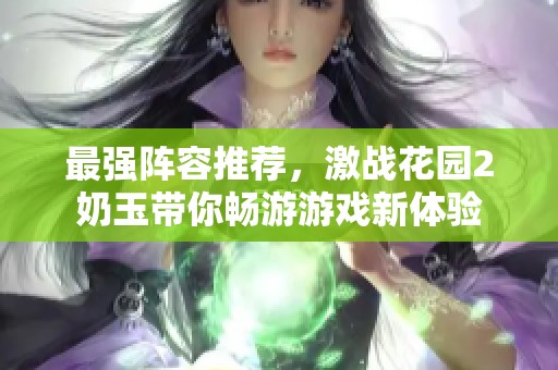 最强阵容推荐，激战花园2奶玉带你畅游游戏新体验
